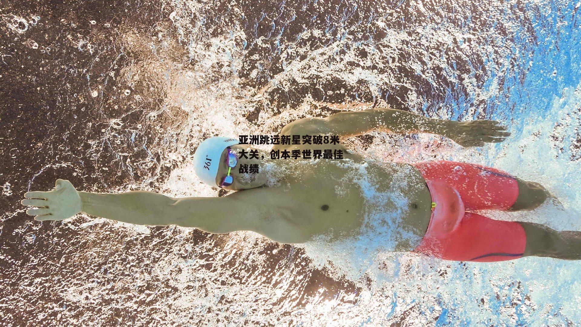 亚洲跳远新星突破8米大关，创本季世界最佳战绩